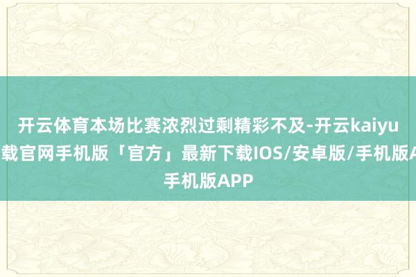 开云体育本场比赛浓烈过剩精彩不及-开云kaiyun下载官网手机版「官方」最新下载IOS/安卓版/手机版APP