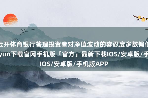 云开体育银行答理投资者对净值波动的容忍度多数偏低-开云kaiyun下载官网手机版「官方」最新下载IOS/安卓版/手机版APP