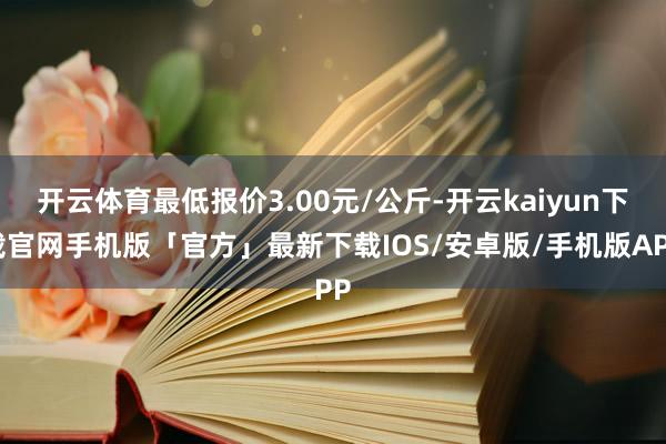 开云体育最低报价3.00元/公斤-开云kaiyun下载官网手机版「官方」最新下载IOS/安卓版/手机版APP