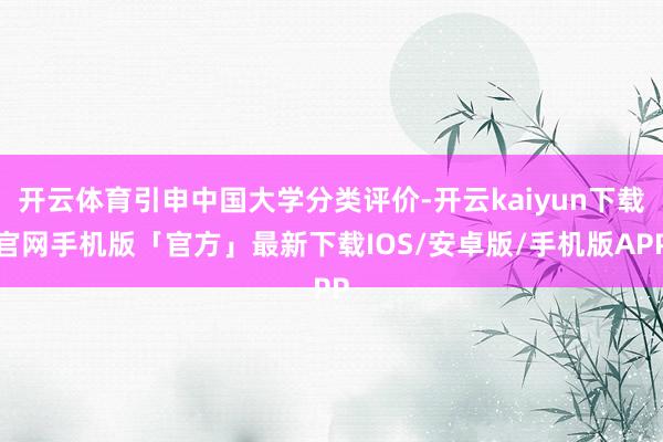 开云体育引申中国大学分类评价-开云kaiyun下载官网手机版「官方」最新下载IOS/安卓版/手机版APP