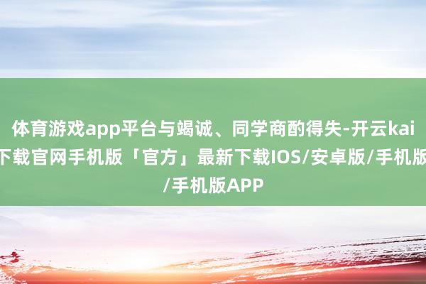 体育游戏app平台与竭诚、同学商酌得失-开云kaiyun下载官网手机版「官方」最新下载IOS/安卓版/手机版APP