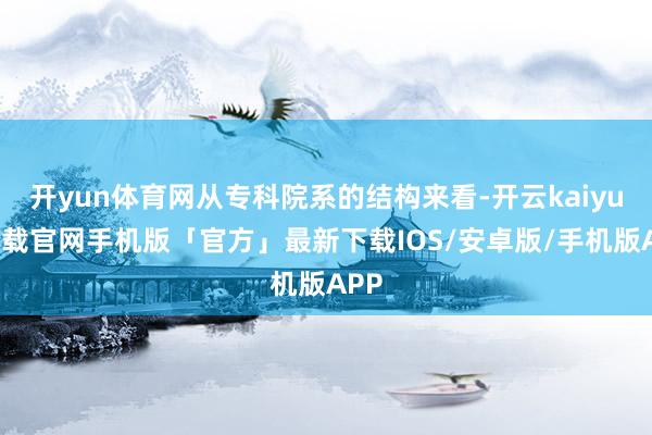 开yun体育网从专科院系的结构来看-开云kaiyun下载官网手机版「官方」最新下载IOS/安卓版/手机版APP