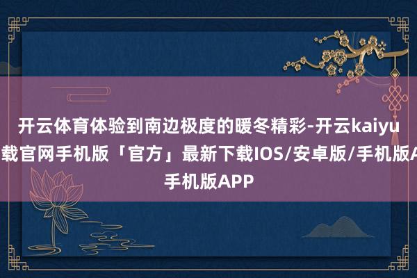 开云体育体验到南边极度的暖冬精彩-开云kaiyun下载官网手机版「官方」最新下载IOS/安卓版/手机版APP