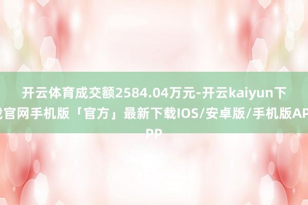 开云体育成交额2584.04万元-开云kaiyun下载官网手机版「官方」最新下载IOS/安卓版/手机版APP