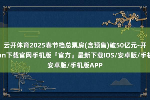 云开体育2025春节档总票房(含预售)破50亿元-开云kaiyun下载官网手机版「官方」最新下载IOS/安卓版/手机版APP