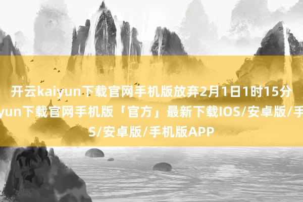开云kaiyun下载官网手机版放弃2月1日1时15分-开云kaiyun下载官网手机版「官方」最新下载IOS/安卓版/手机版APP