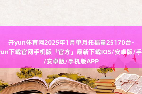 开yun体育网2025年1月单月托福量25170台-开云kaiyun下载官网手机版「官方」最新下载IOS/安卓版/手机版APP