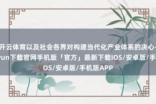 开云体育以及社会各界对构建当代化产业体系的决心-开云kaiyun下载官网手机版「官方」最新下载IOS/安卓版/手机版APP