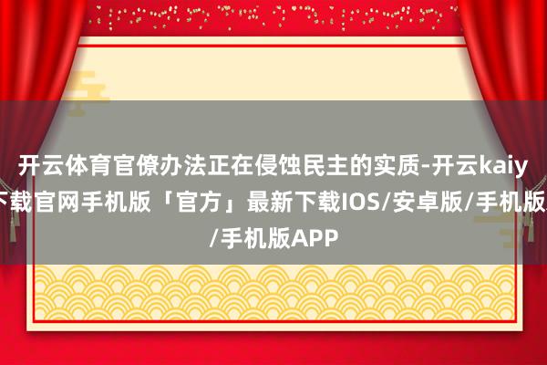 开云体育官僚办法正在侵蚀民主的实质-开云kaiyun下载官网手机版「官方」最新下载IOS/安卓版/手机版APP