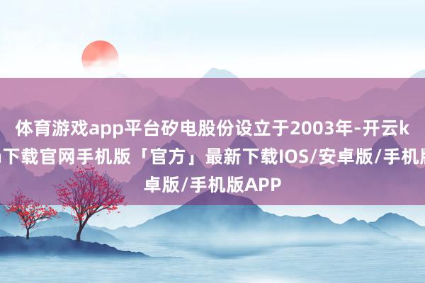 体育游戏app平台矽电股份设立于2003年-开云kaiyun下载官网手机版「官方」最新下载IOS/安卓版/手机版APP