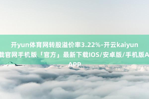 开yun体育网转股溢价率3.22%-开云kaiyun下载官网手机版「官方」最新下载IOS/安卓版/手机版APP