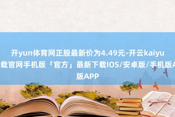 开yun体育网正股最新价为4.49元-开云kaiyun下载官网手机版「官方」最新下载IOS/安卓版/手机版APP