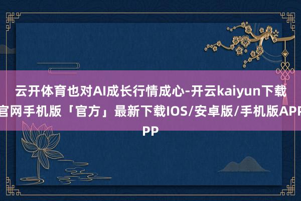 云开体育也对AI成长行情成心-开云kaiyun下载官网手机版「官方」最新下载IOS/安卓版/手机版APP