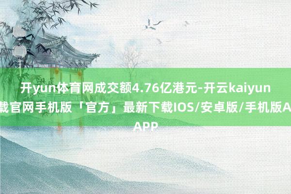 开yun体育网成交额4.76亿港元-开云kaiyun下载官网手机版「官方」最新下载IOS/安卓版/手机版APP