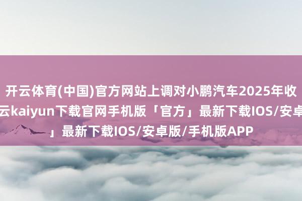 开云体育(中国)官方网站上调对小鹏汽车2025年收入瞻望10%-开云kaiyun下载官网手机版「官方」最新下载IOS/安卓版/手机版APP