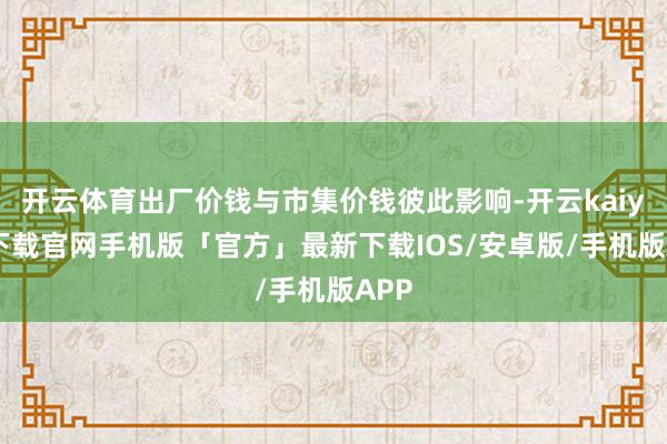开云体育出厂价钱与市集价钱彼此影响-开云kaiyun下载官网手机版「官方」最新下载IOS/安卓版/手机版APP