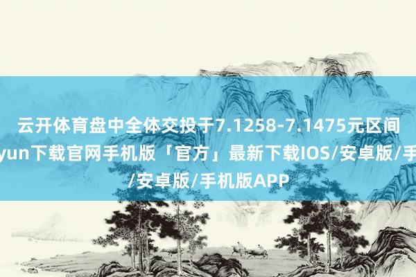 云开体育盘中全体交投于7.1258-7.1475元区间-开云kaiyun下载官网手机版「官方」最新下载IOS/安卓版/手机版APP