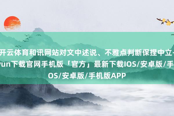 开云体育和讯网站对文中述说、不雅点判断保捏中立-开云kaiyun下载官网手机版「官方」最新下载IOS/安卓版/手机版APP