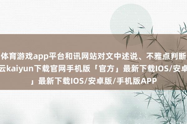 体育游戏app平台和讯网站对文中述说、不雅点判断保合手中立-开云kaiyun下载官网手机版「官方」最新下载IOS/安卓版/手机版APP