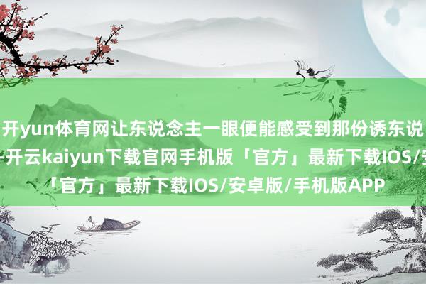 开yun体育网让东说念主一眼便能感受到那份诱东说念主的富饶与丰盈-开云kaiyun下载官网手机版「官方」最新下载IOS/安卓版/手机版APP