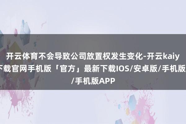 开云体育不会导致公司放置权发生变化-开云kaiyun下载官网手机版「官方」最新下载IOS/安卓版/手机版APP
