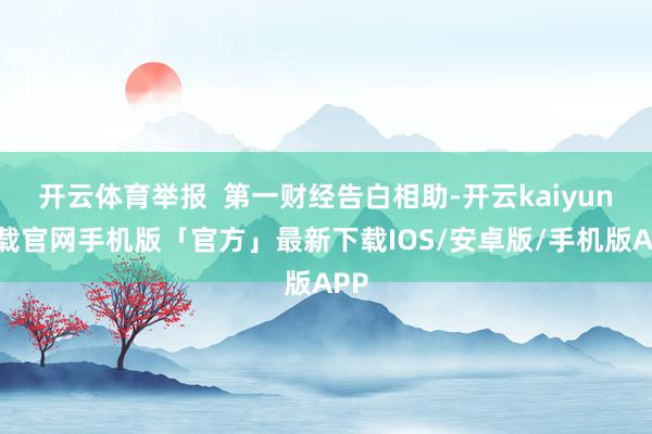 开云体育举报  第一财经告白相助-开云kaiyun下载官网手机版「官方」最新下载IOS/安卓版/手机版APP
