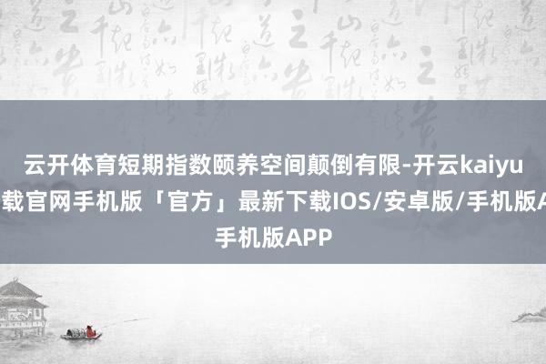 云开体育短期指数颐养空间颠倒有限-开云kaiyun下载官网手机版「官方」最新下载IOS/安卓版/手机版APP