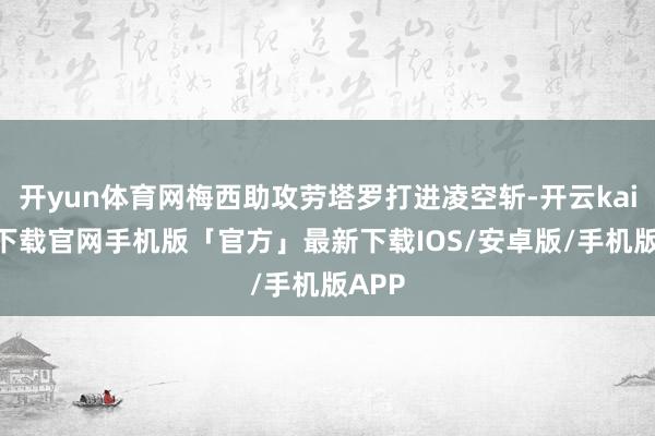开yun体育网梅西助攻劳塔罗打进凌空斩-开云kaiyun下载官网手机版「官方」最新下载IOS/安卓版/手机版APP