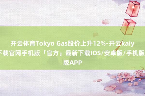 开云体育Tokyo Gas股价上升12%-开云kaiyun下载官网手机版「官方」最新下载IOS/安卓版/手机版APP