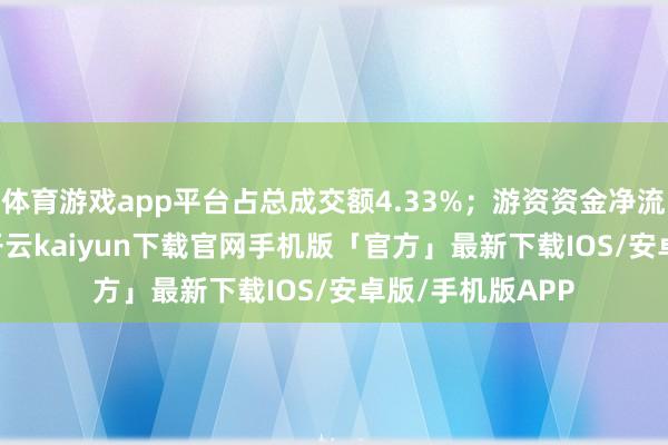体育游戏app平台占总成交额4.33%；游资资金净流入59.32万元-开云kaiyun下载官网手机版「官方」最新下载IOS/安卓版/手机版APP