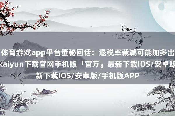 体育游戏app平台董秘回话：退税率裁减可能加多出口资本-开云kaiyun下载官网手机版「官方」最新下载IOS/安卓版/手机版APP
