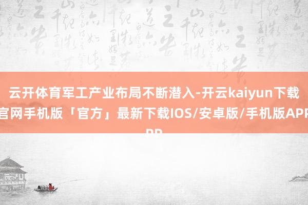 云开体育军工产业布局不断潜入-开云kaiyun下载官网手机版「官方」最新下载IOS/安卓版/手机版APP