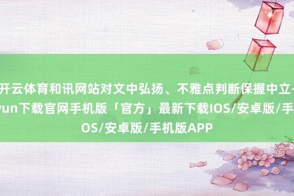 开云体育和讯网站对文中弘扬、不雅点判断保握中立-开云kaiyun下载官网手机版「官方」最新下载IOS/安卓版/手机版APP