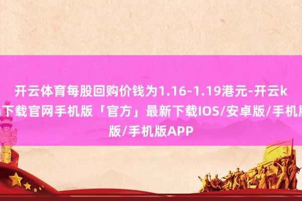 开云体育每股回购价钱为1.16-1.19港元-开云kaiyun下载官网手机版「官方」最新下载IOS/安卓版/手机版APP