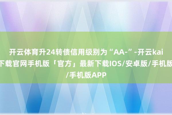 开云体育升24转债信用级别为“AA-”-开云kaiyun下载官网手机版「官方」最新下载IOS/安卓版/手机版APP