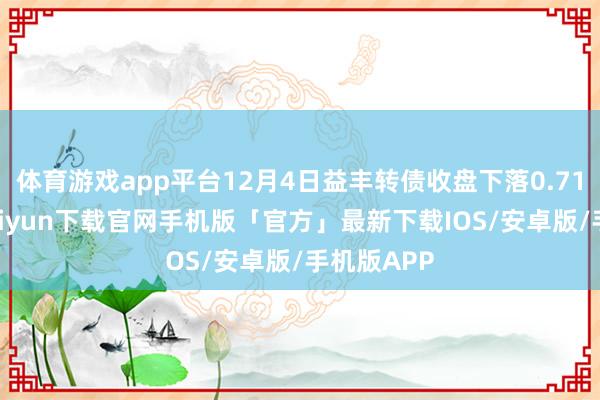 体育游戏app平台12月4日益丰转债收盘下落0.71%-开云kaiyun下载官网手机版「官方」最新下载IOS/安卓版/手机版APP