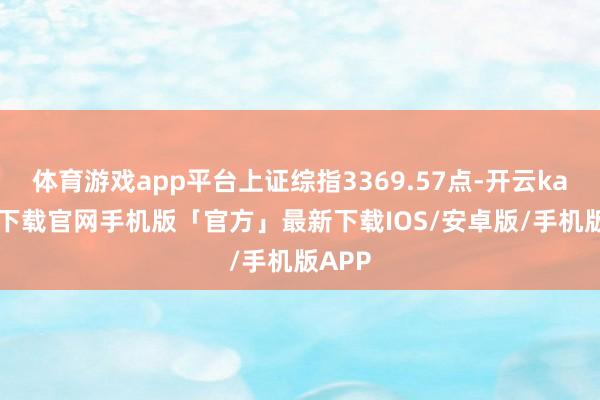 体育游戏app平台上证综指3369.57点-开云kaiyun下载官网手机版「官方」最新下载IOS/安卓版/手机版APP