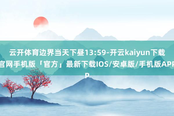 云开体育边界当天下昼13:59-开云kaiyun下载官网手机版「官方」最新下载IOS/安卓版/手机版APP