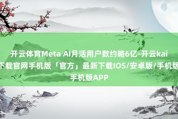 开云体育Meta AI月活用户数约略6亿-开云kaiyun下载官网手机版「官方」最新下载IOS/安卓版/手机版APP