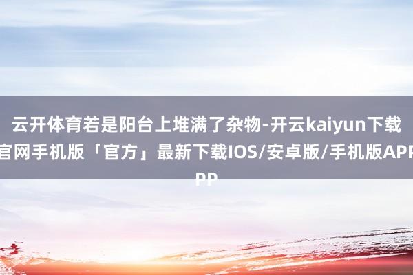 云开体育若是阳台上堆满了杂物-开云kaiyun下载官网手机版「官方」最新下载IOS/安卓版/手机版APP