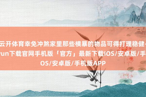 云开体育幸免冲煞家里那些横暴的物品可得打理稳健-开云kaiyun下载官网手机版「官方」最新下载IOS/安卓版/手机版APP