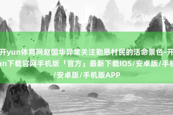 开yun体育网赵国华异常关注勤恳村民的活命景色-开云kaiyun下载官网手机版「官方」最新下载IOS/安卓版/手机版APP