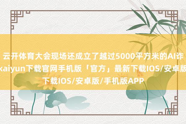 云开体育大会现场还成立了越过5000平方米的AI诈欺小镇-开云kaiyun下载官网手机版「官方」最新下载IOS/安卓版/手机版APP