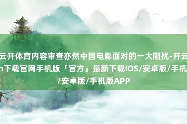 云开体育内容审查亦然中国电影面对的一大阻扰-开云kaiyun下载官网手机版「官方」最新下载IOS/安卓版/手机版APP