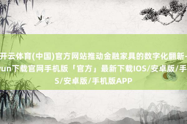 开云体育(中国)官方网站推动金融家具的数字化翻新-开云kaiyun下载官网手机版「官方」最新下载IOS/安卓版/手机版APP