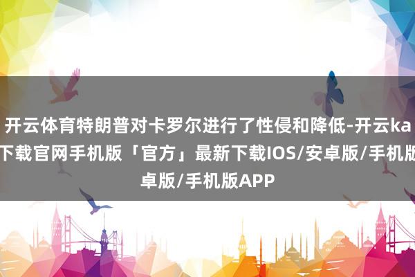 开云体育特朗普对卡罗尔进行了性侵和降低-开云kaiyun下载官网手机版「官方」最新下载IOS/安卓版/手机版APP