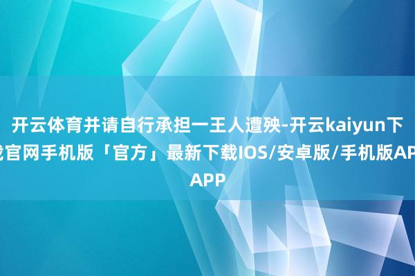 开云体育并请自行承担一王人遭殃-开云kaiyun下载官网手机版「官方」最新下载IOS/安卓版/手机版APP