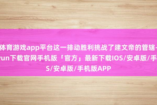 体育游戏app平台这一排动胜利挑战了建文帝的管辖-开云kaiyun下载官网手机版「官方」最新下载IOS/安卓版/手机版APP