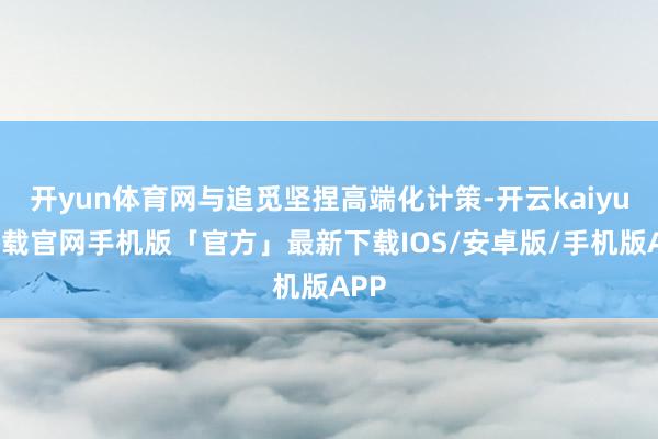 开yun体育网与追觅坚捏高端化计策-开云kaiyun下载官网手机版「官方」最新下载IOS/安卓版/手机版APP