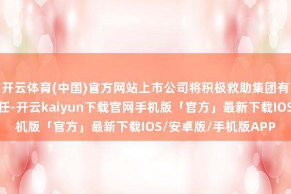 开云体育(中国)官方网站上市公司将积极救助集团有序恰当地鼓舞相关责任-开云kaiyun下载官网手机版「官方」最新下载IOS/安卓版/手机版APP